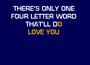 THERE'S ONLY ONE
FOUR LETTER WORD
THATLL DO
LOVE YOU