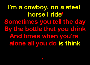 I'm a cowboy, on a steel
horse I ridet
Sometimes you tell the day
By the bottle that you drink
And times when you're
alone all you do is think