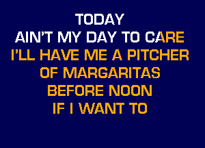 TODAY
AIN'T MY DAY TO CARE
I'LL HAVE ME A PITCHER
0F MARGARITAS
BEFORE NOON
IF I WANT TO