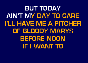 BUT TODAY
AIN'T MY DAY TO CARE
I'LL HAVE ME A PITCHER
0F BLOODY MARYS
BEFORE NOON
IF I WANT TO