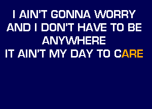 I AIN'T GONNA WORRY
AND I DON'T HAVE TO BE
ANYMIHERE
IT AIN'T MY DAY TO CARE