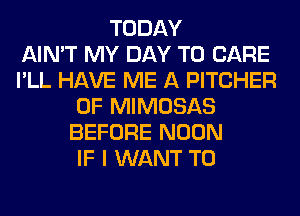 TODAY
AIN'T MY DAY TO CARE
I'LL HAVE ME A PITCHER
0F MIMOSAS
BEFORE NOON
IF I WANT TO