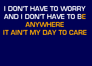 I DON'T HAVE TO WORRY
AND I DON'T HAVE TO BE
ANYMIHERE
IT AIN'T MY DAY TO CARE