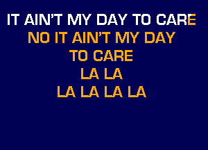 IT AIN'T MY DAY TO CARE
N0 IT AIN'T MY DAY
TO CARE
LA LA

LALALALA