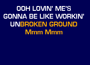 00H LOVIN' ME'S
GONNA BE LIKE WORKIM

UNBROKEN GROUND
Mmm Mmm