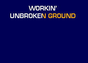 WORKIN'
UNBROKEN GROUND