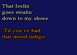 That feelin'
goes stealilf
down to my shoes

Til you've had
that mood indigo