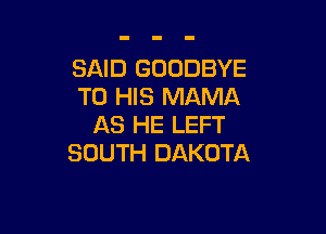 SAID GOODBYE
TO HIS MAMA

AS HE LEFT
SOUTH DAKOTA
