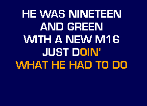 HE WAS NINETEEN
AND GREEN
1WITH A NEW M1 6
JUST DOIN'
WHAT HE HAD TO DO