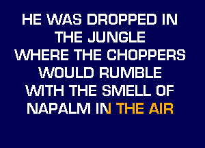 HE WAS DROPPED IN
THE JUNGLE
WHERE THE CHOPPERS
WOULD RUMBLE
WITH THE SMELL 0F
NAPALM IN THE AIR