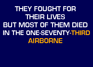 THEY FOUGHT FOR
THEIR LIVES

BUT MOST OF THEM DIED
IN THE ONE-SEVENTY-THIRD

AIRBORNE