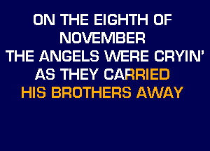 ON THE EIGHTH 0F
NOVEMBER
THE ANGELS WERE CRYIN'
AS THEY CARRIED
HIS BROTHERS AWAY