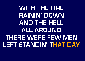 WITH THE FIRE
RAINIM DOWN
AND THE HELL
ALL AROUND
THERE WERE FEW MEN
LEFT STANDIN' THAT DAY