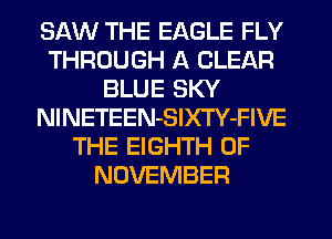 SAW THE EAGLE FLY
THROUGH A CLEAR
BLUE SKY
NlNETEEN-SlXTY-FIVE
THE EIGHTH 0F
NOVEMBER