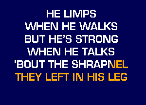 HE LIMPS
WHEN HE WALKS
BUT HE'S STRONG
WHEN HE TALKS

'BOUT THE SHRAPNEL
THEY LEFT IN HIS LEG