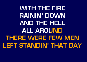 WITH THE FIRE
RAINIM DOWN
AND THE HELL
ALL AROUND
THERE WERE FEW MEN
LEFT STANDIN' THAT DAY