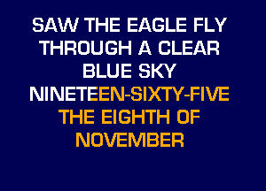 SAW THE EAGLE FLY
THROUGH A CLEAR
BLUE SKY
NlNETEEN-SlXTY-FIVE
THE EIGHTH 0F
NOVEMBER