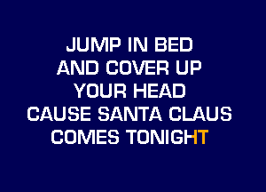 JUMP IN BED
AND COVER UP
YOUR HEAD
CAUSE SANTA CLAUS
COMES TONIGHT