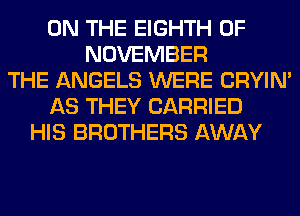 ON THE EIGHTH 0F
NOVEMBER
THE ANGELS WERE CRYIN'
AS THEY CARRIED
HIS BROTHERS AWAY