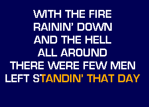 WITH THE FIRE
RAINIM DOWN
AND THE HELL
ALL AROUND
THERE WERE FEW MEN
LEFT STANDIN' THAT DAY