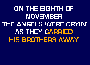 ON THE EIGHTH 0F
NOVEMBER
THE ANGELS WERE CRYIN'
AS THEY CARRIED
HIS BROTHERS AWAY
