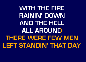 WITH THE FIRE
RAINIM DOWN
AND THE HELL
ALL AROUND
THERE WERE FEW MEN
LEFT STANDIN' THAT DAY