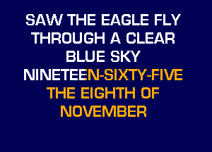 SAW THE EAGLE FLY
THROUGH A CLEAR
BLUE SKY
NlNETEEN-SlXTY-FIVE
THE EIGHTH 0F
NOVEMBER