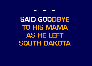 SAID GOODBYE
TO HIS MAMA

AS HE LEFT
SOUTH DAKOTA