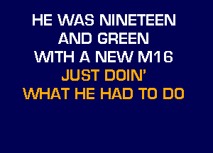 HE WAS NINETEEN
AND GREEN
1WITH A NEW M1 6
JUST DOIN'
WHAT HE HAD TO DO