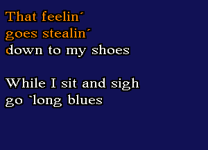 That feelin'
goes stealilf
down to my shoes

XVhile I sit and sigh
go long blues