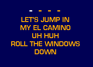 LET'S JUMP IN
MY EL CAMINO

UH HUH
ROLL THE WINDOWS
DOWN