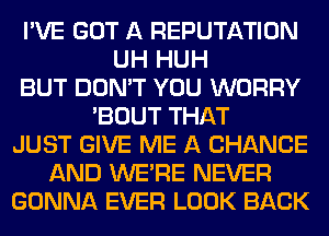 I'VE GOT A REPUTATION
UH HUH
BUT DON'T YOU WORRY
'BOUT THAT
JUST GIVE ME A CHANGE
AND WERE NEVER
GONNA EVER LOOK BACK