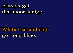 Always get
that mood indigo

XVhile I sit and sigh
go long blues