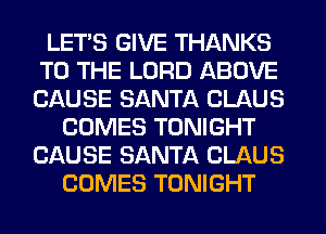 LET'S GIVE THANKS
TO THE LORD ABOVE
CAUSE SANTA CLAUS

COMES TONIGHT
CAUSE SANTA CLAUS
COMES TONIGHT