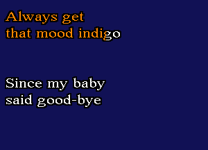Always get
that mood indigo

Since my baby
said good-bye