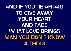 AND IF YOU'RE AFRAID
TO GIVE AWAY
YOUR HEART
AND FACE
WHAT LOVE BRINGS
MAN YOU DON'T KNOW
A THING