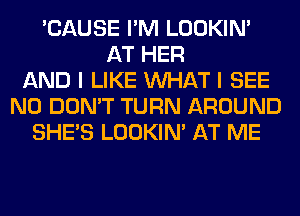 'CAUSE I'M LOOKIN'
AT HER
AND I LIKE WHAT I SEE
N0 DON'T TURN AROUND
SHE'S LOOKIN' AT ME