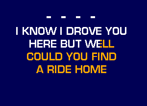 I KNDWI DROVE YOU
HERE BUT WELL
COULD YOU FIND

A RIDE HOME