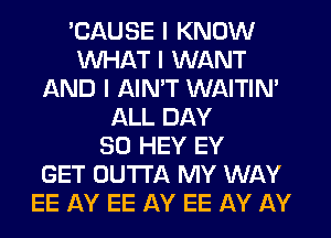 'CAUSE I KNOW
INHAT I WANT
AND I AIN'T WAITIN'
ALL DAY
80 HEY EY
GET OUTTA MY WAY
EE AY EE AY EE AY AY