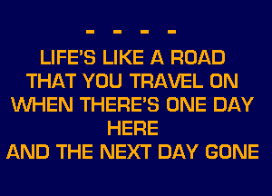 LIFE'S LIKE A ROAD
THAT YOU TRAVEL 0N
WHEN THERE'S ONE DAY
HERE
AND THE NEXT DAY GONE
