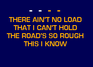 THERE AIN'T N0 LOAD
THAT I CAN'T HOLD
THE ROAD'S SO ROUGH
THIS I KNOW