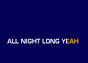 ALL NIGHT LONG YEAH