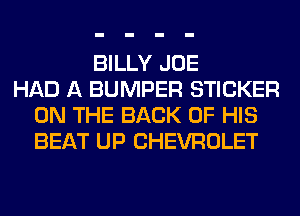 BILLY JOE
HAD A BUMPER STICKER
ON THE BACK OF HIS
BEAT UP CHEVROLET
