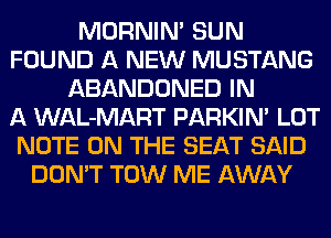 MORNIM SUN
FOUND A NEW MUSTANG
ABANDONED IN
A WAL-MART PARKIN' LOT
NOTE ON THE SEAT SAID
DON'T TOW ME AWAY