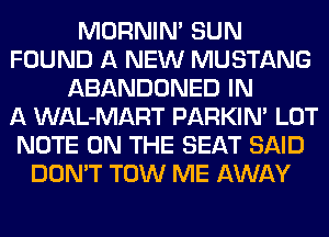 MORNIM SUN
FOUND A NEW MUSTANG
ABANDONED IN
A WAL-MART PARKIN' LOT
NOTE ON THE SEAT SAID
DON'T TOW ME AWAY