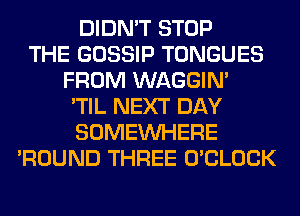 DIDN'T STOP
THE GOSSIP TONGUES
FROM WAGGIM
'TIL NEXT DAY
SOMEINHERE
'ROUND THREE O'CLOCK