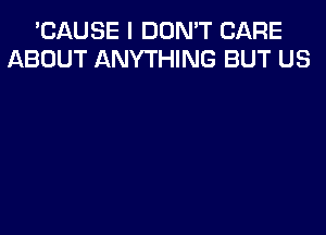 'CAUSE I DON'T CARE
ABOUT ANYTHING BUT US