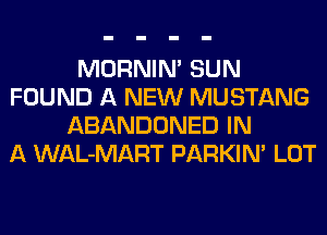 MORNIM SUN
FOUND A NEW MUSTANG
ABANDONED IN
A WAL-MART PARKIN' LOT