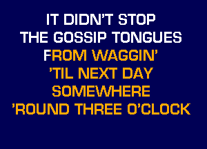 IT DIDN'T STOP
THE GOSSIP TONGUES
FROM WAGGIM
'TIL NEXT DAY
SOMEINHERE
'ROUND THREE O'CLOCK