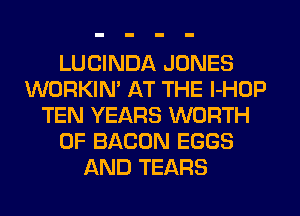 LUCINDA JONES
WORKIM AT THE l-HOP
TEN YEARS WORTH
0F BACON EGGS
AND TEARS
